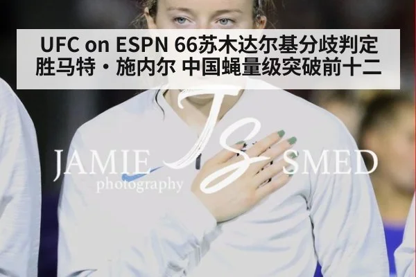 UFC on ESPN 66苏木达尔基分歧判定胜马特·施内尔 中国蝇量级突破前十二