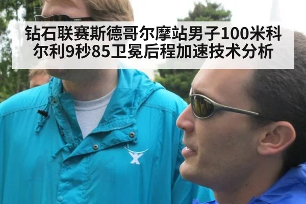 钻石联赛斯德哥尔摩站男子100米科尔利9秒85卫冕后程加速技术分析
