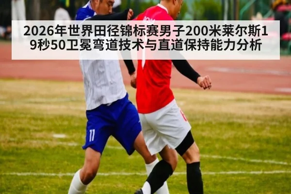 2026年世界田径锦标赛男子200米莱尔斯19秒50卫冕弯道技术与直道保持能力分析