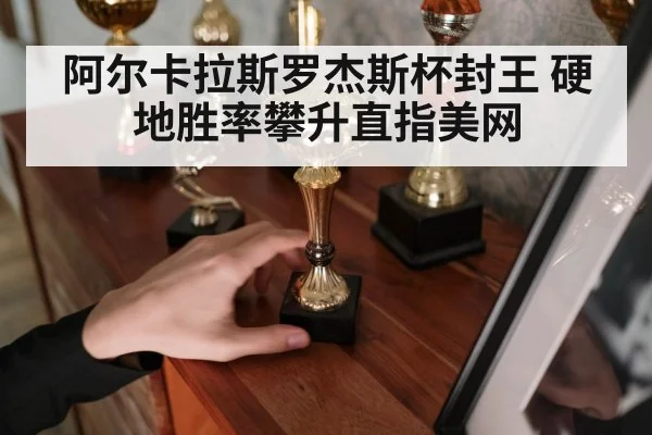 阿尔卡拉斯罗杰斯杯封王 硬地胜率攀升直指美网