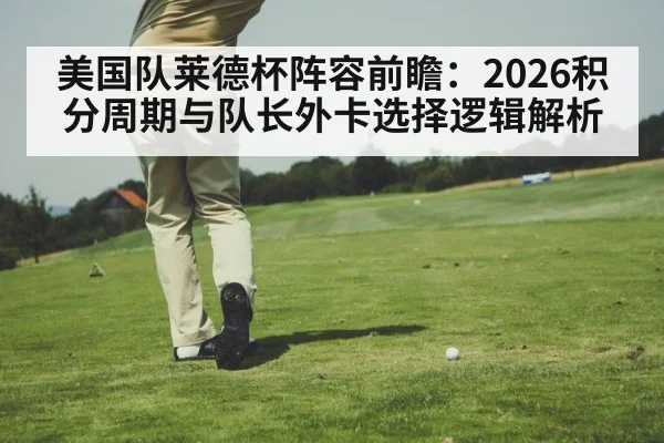 美国队莱德杯阵容前瞻：2026积分周期与队长外卡选择逻辑解析
