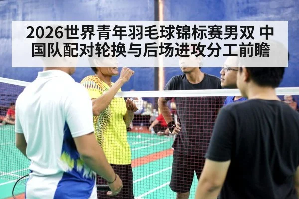 2026世界青年羽毛球锦标赛男双 中国队配对轮换与后场进攻分工前瞻