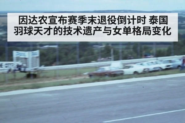 因达农宣布赛季末退役倒计时 泰国羽球天才的技术遗产与女单格局变化