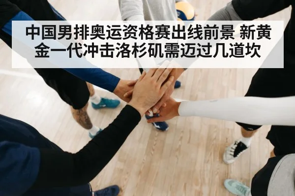 中国男排奥运资格赛出线前景 新黄金一代冲击洛杉矶需迈过几道坎