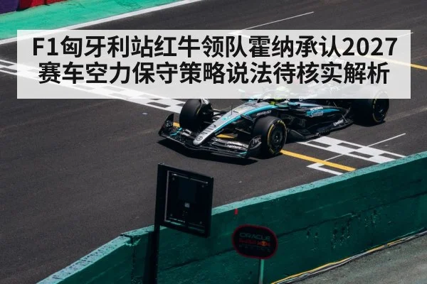 F1匈牙利站红牛领队霍纳承认2027赛车空力保守策略说法待核实解析
