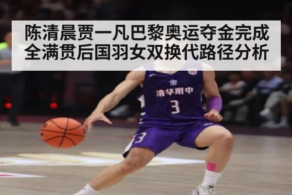 陈清晨贾一凡巴黎奥运夺金完成全满贯后国羽女双换代路径分析